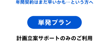年間契約はまだ早いかも…という方へ 単発プラン 計画立案サポートのみのご利用
