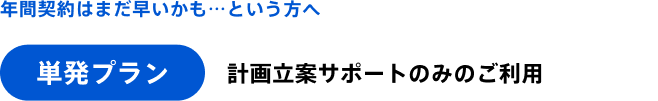 年間契約はまだ早いかも…という方へ 単発プラン 計画立案サポートのみのご利用